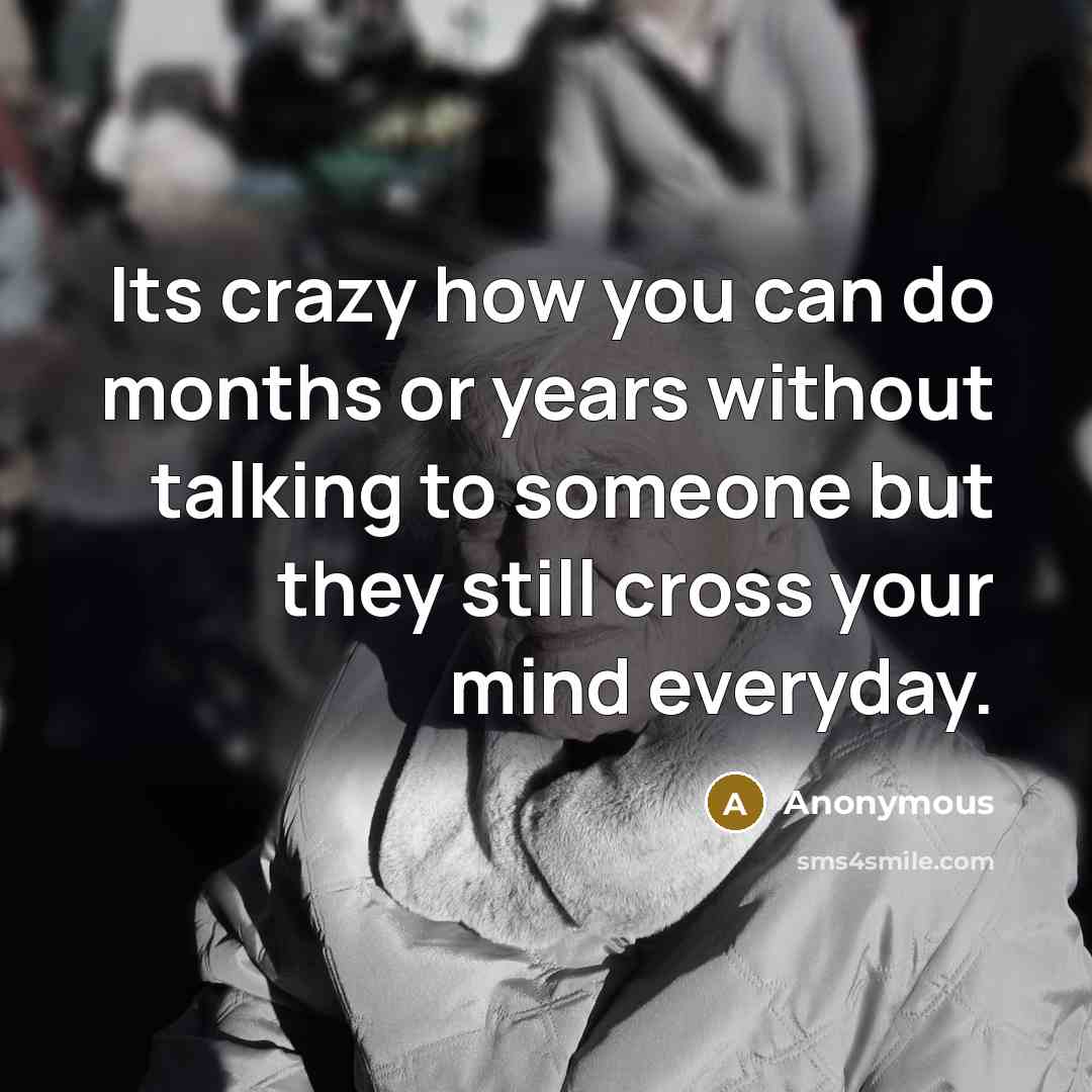 “Its crazy how you can do months or years without talking to someone but they still cross your mind everyday.” quote by Anonymous