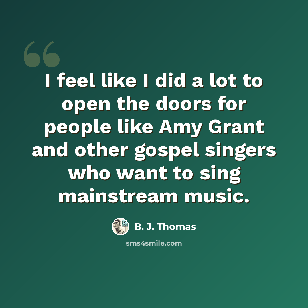 “I feel like I did a lot to open the doors for people like Amy Grant and other gospel singers who want to sing mainstream music.” quote by B. J. Thomas