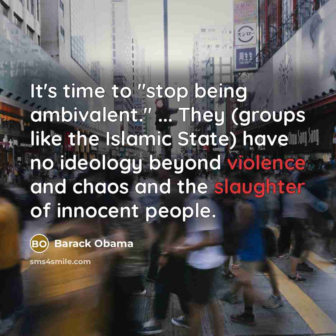 “It's time to "stop being ambivalent." ... They (groups like the Islamic State) have no ideology beyond violence and chaos and the slaughter of innocent people.” quote by Barack Obama