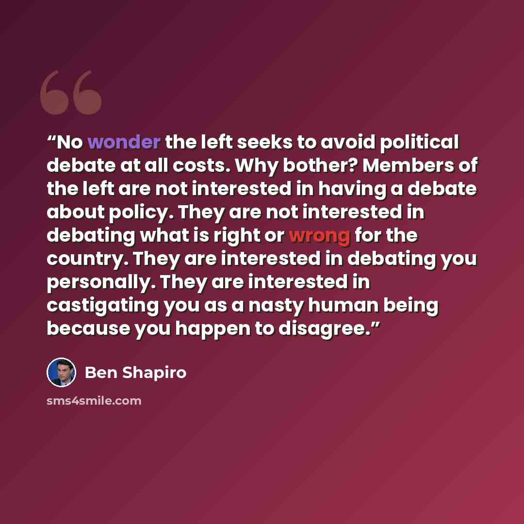 “No wonder the left seeks to avoid political debate at all costs. Why bother? Members of the left are not interested in having a debate about policy. They are not interested in debating what is right or wrong for the country. They are interested in debating you personally. They are interested in…” quote by Ben Shapiro