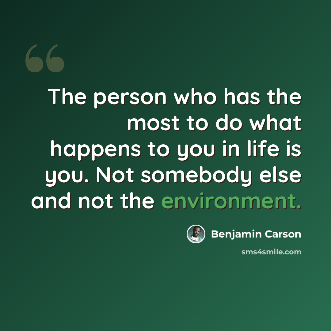 “The person who has the most to do what happens to you in life is you. Not somebody else and not the environment.” quote by Benjamin Carson