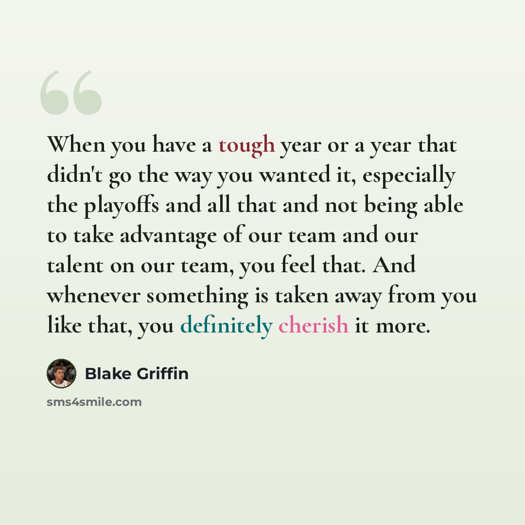 “When you have a tough year or a year that didn't go the way you wanted it, especially the playoffs and all that and not being able to take advantage of our team and our talent on our team, you feel that. And whenever something is taken away from you like that, you definitely cherish it more.” quote by Blake Griffin