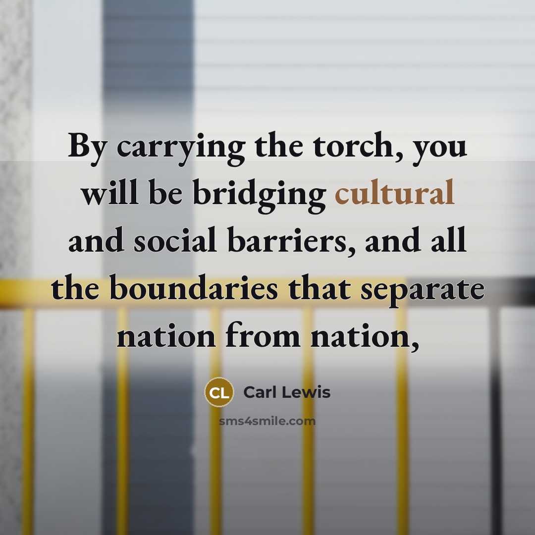 “By carrying the torch, you will be bridging cultural and social barriers, and all the boundaries that separate nation from nation,” quote by Carl Lewis
