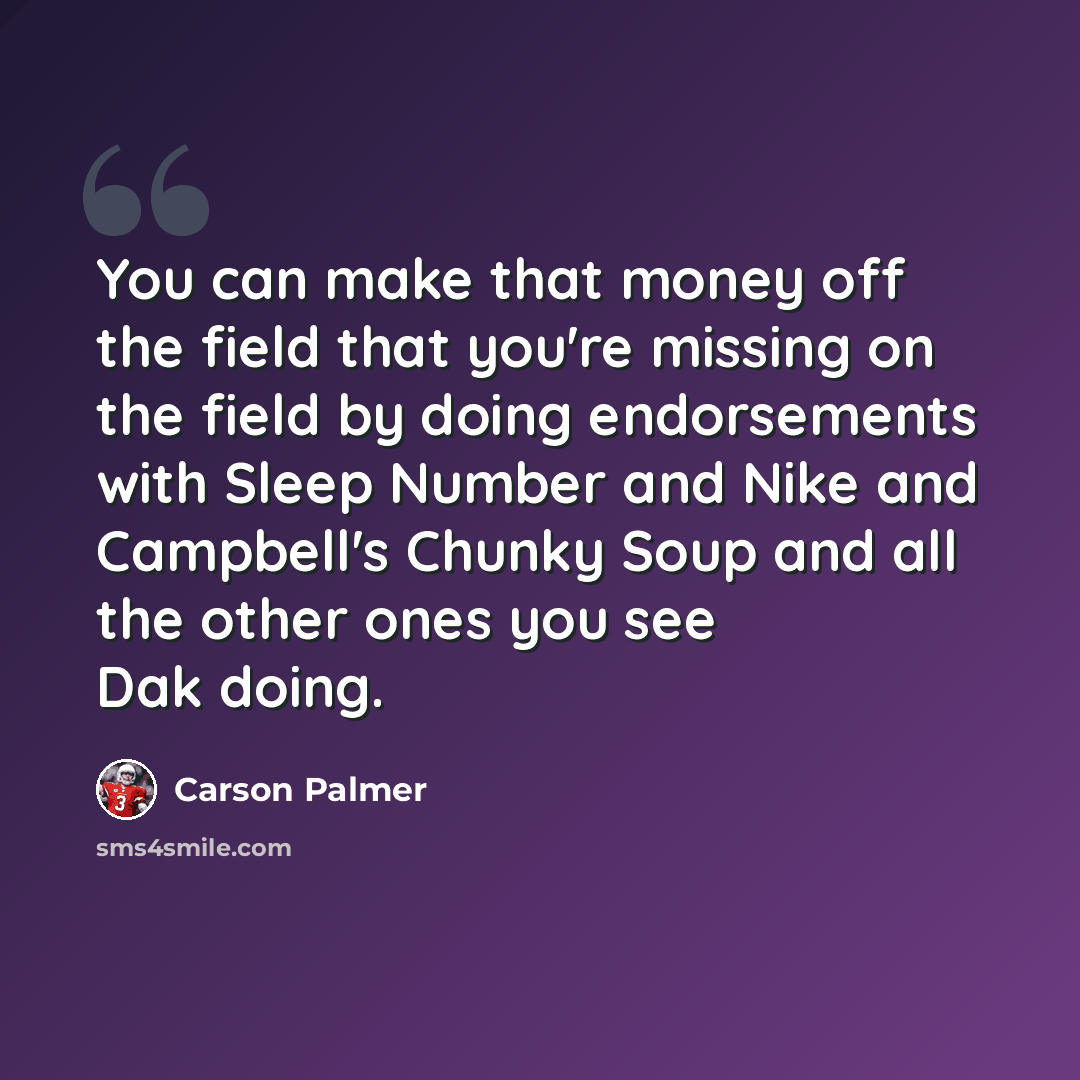 “You can make that money off the field that you're missing on the field by doing endorsements with Sleep Number and Nike and Campbell's Chunky Soup and all the other ones you see Dak doing.” quote by Carson Palmer