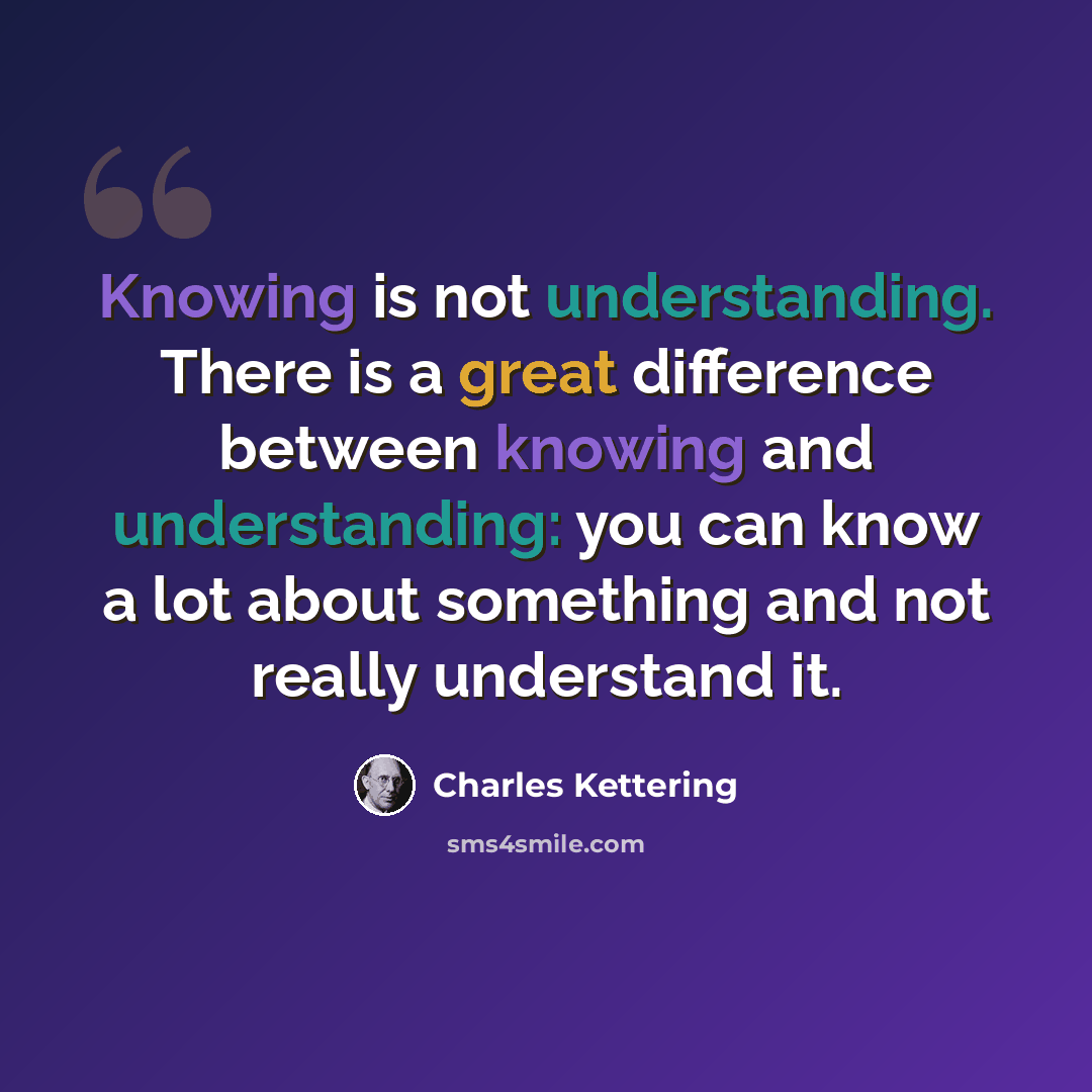 “Knowing is not understanding. There is a great difference between knowing and understanding: you can know a lot about something and not really understand it.” quote by Charles Kettering