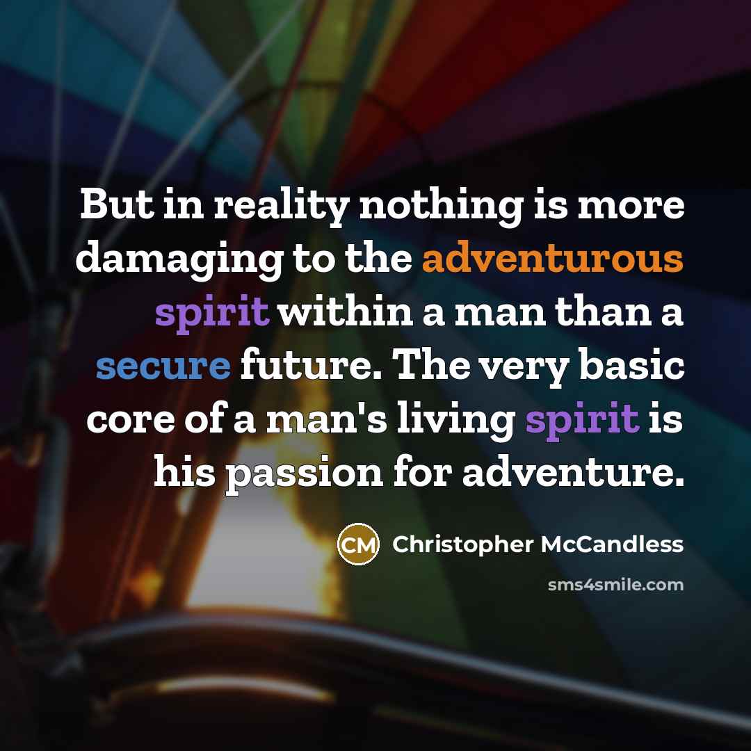 “But in reality nothing is more damaging to the adventurous spirit within a man than a secure future. The very basic core of a man's living spirit is his passion for adventure.” quote by Christopher McCandless
