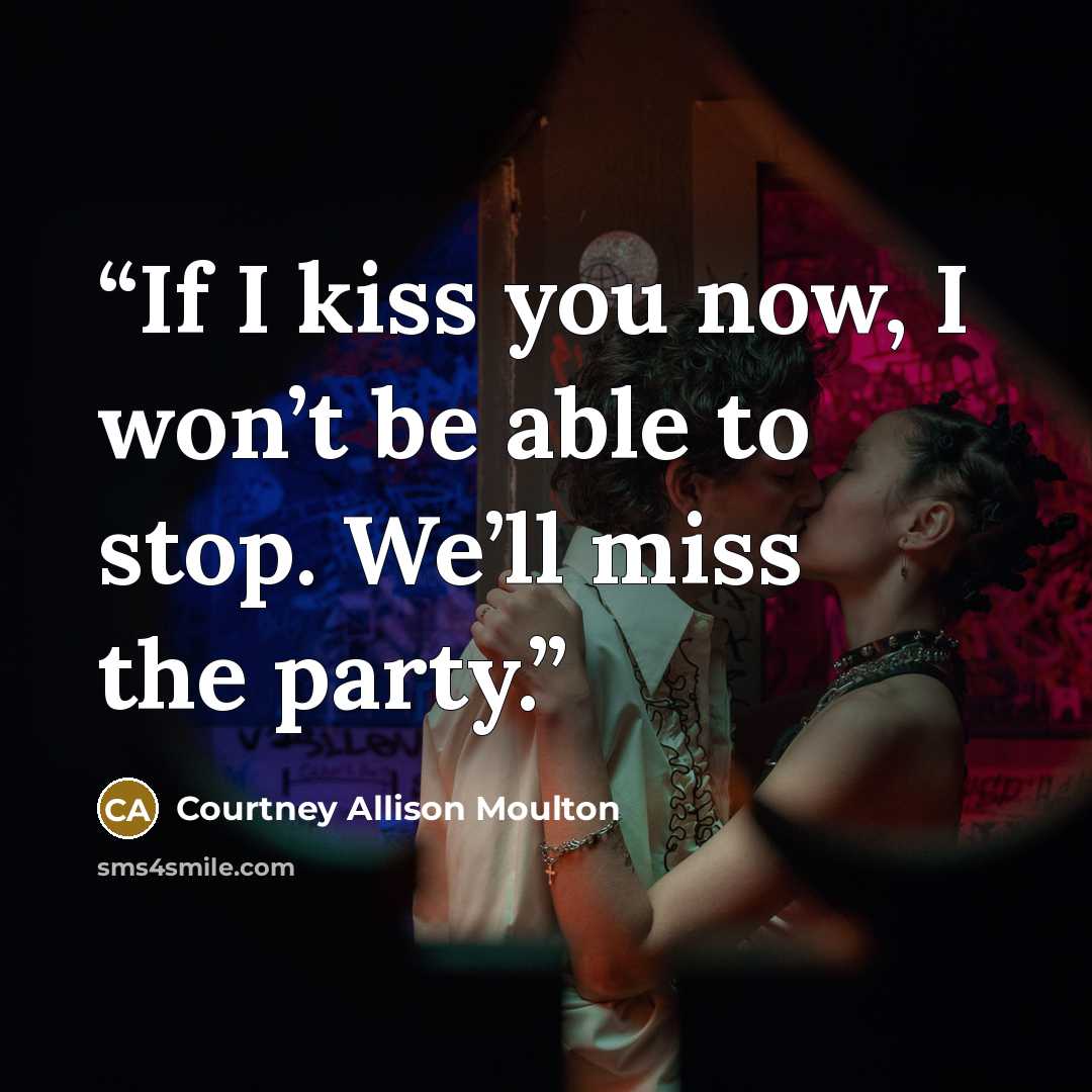 “If I kiss you now, I won’t be able to stop. We’ll miss the party.” quote by Courtney Allison Moulton