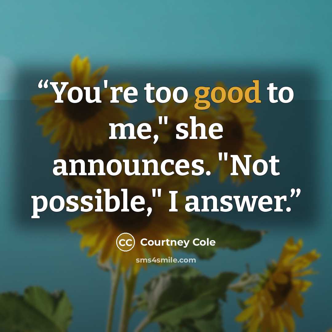 “You're too good to me," she announces. "Not possible," I answer.” quote by Courtney Cole