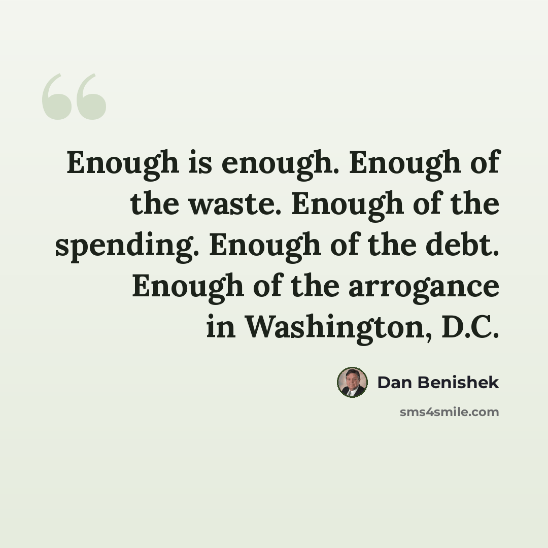 “Enough is enough. Enough of the waste. Enough of the spending. Enough of the debt. Enough of the arrogance in Washington, D.C.” quote by Dan Benishek