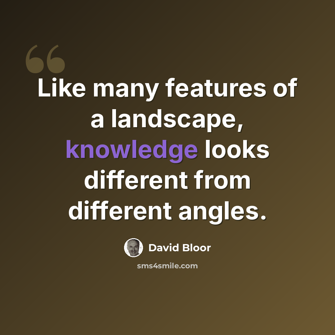 “Like many features of a landscape, knowledge looks different from different angles.” quote by David Bloor