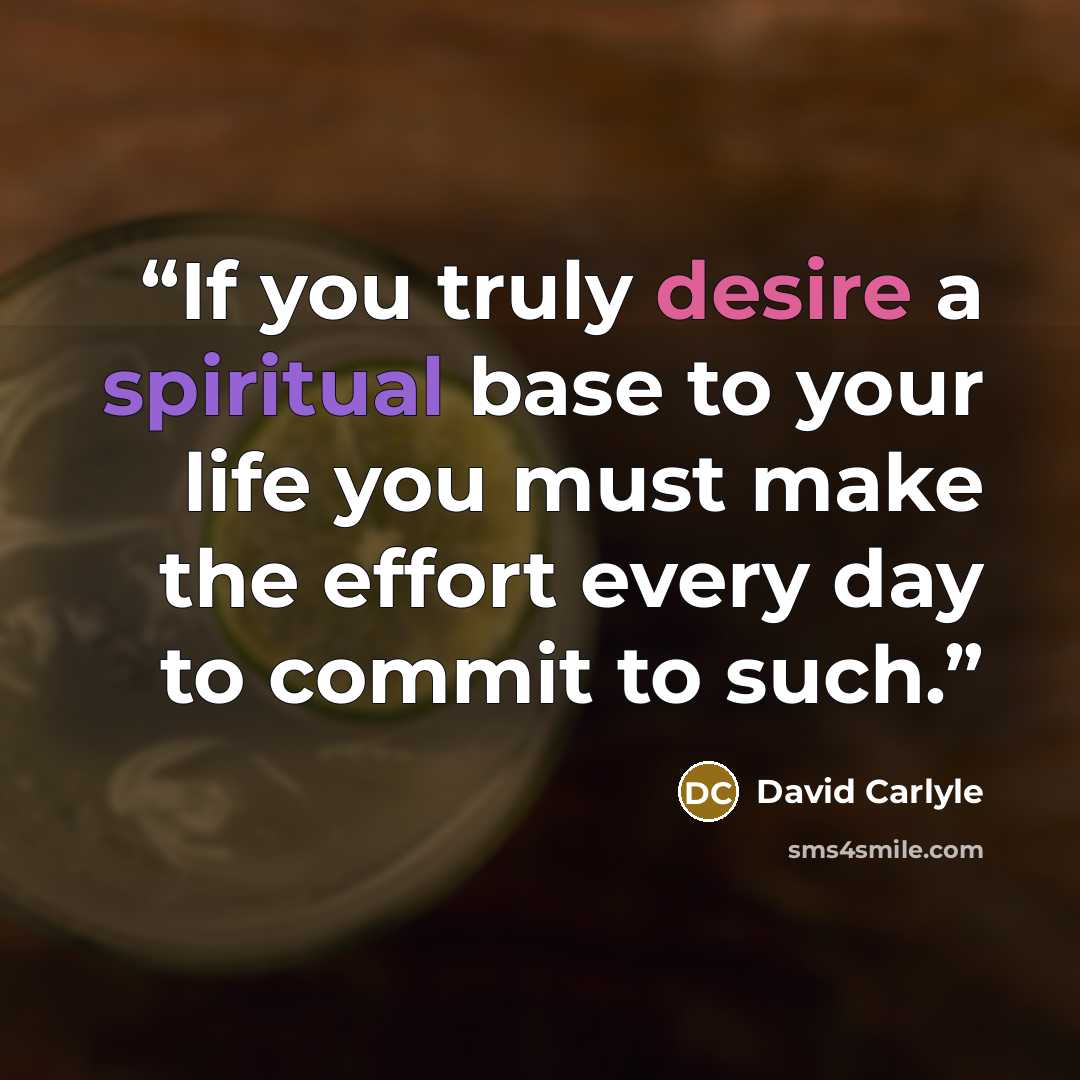 “If you truly desire a spiritual base to your life you must make the effort every day to commit to such.” quote by David Carlyle