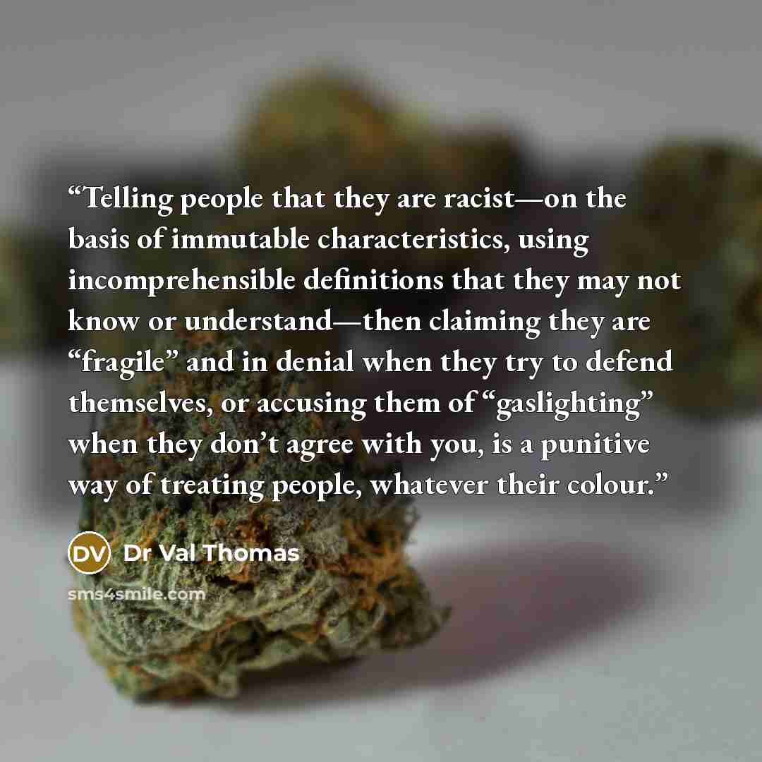 “Telling people that they are racist—on the basis of immutable characteristics, using incomprehensible definitions that they may not know or understand—then claiming they are “fragile” and in denial when they try to defend themselves, or accusing them of “gaslighting” when they don’t agree with…” quote by Dr Val Thomas