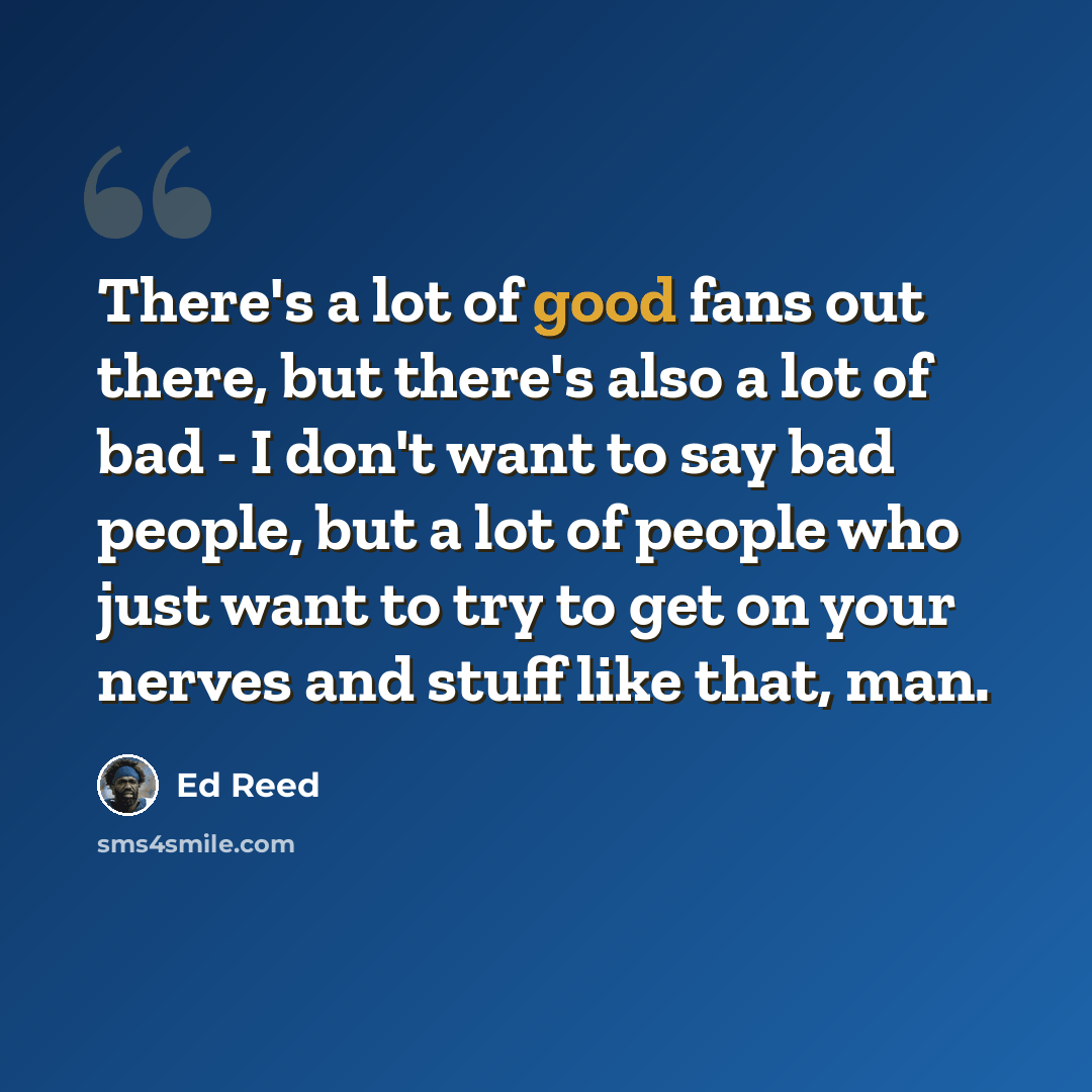 “There's a lot of good fans out there, but there's also a lot of bad - I don't want to say bad people, but a lot of people who just want to try to get on your nerves and stuff like that, man.” quote by Ed Reed