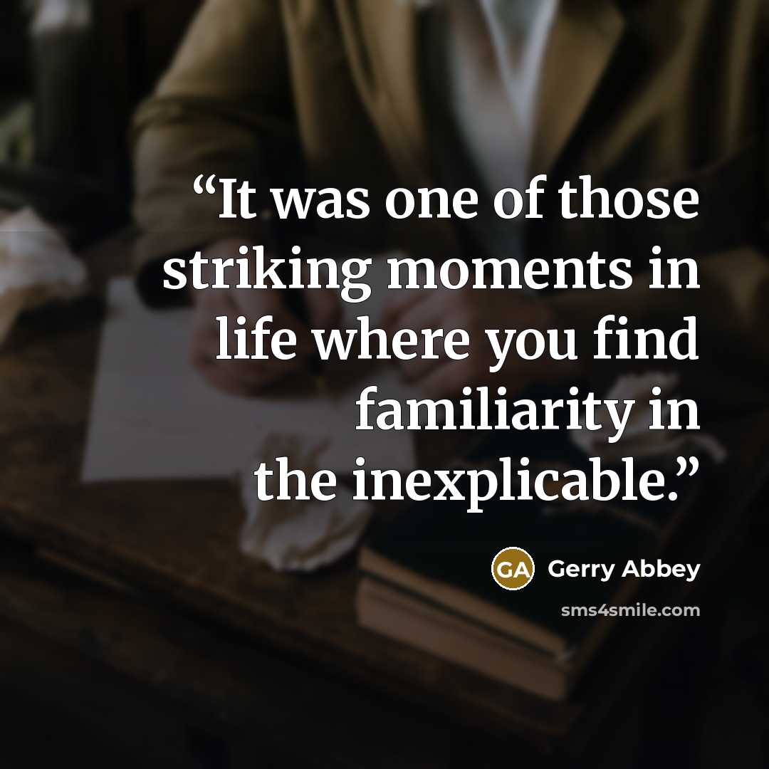 “It was one of those striking moments in life where you find familiarity in the inexplicable.” quote by Gerry Abbey
