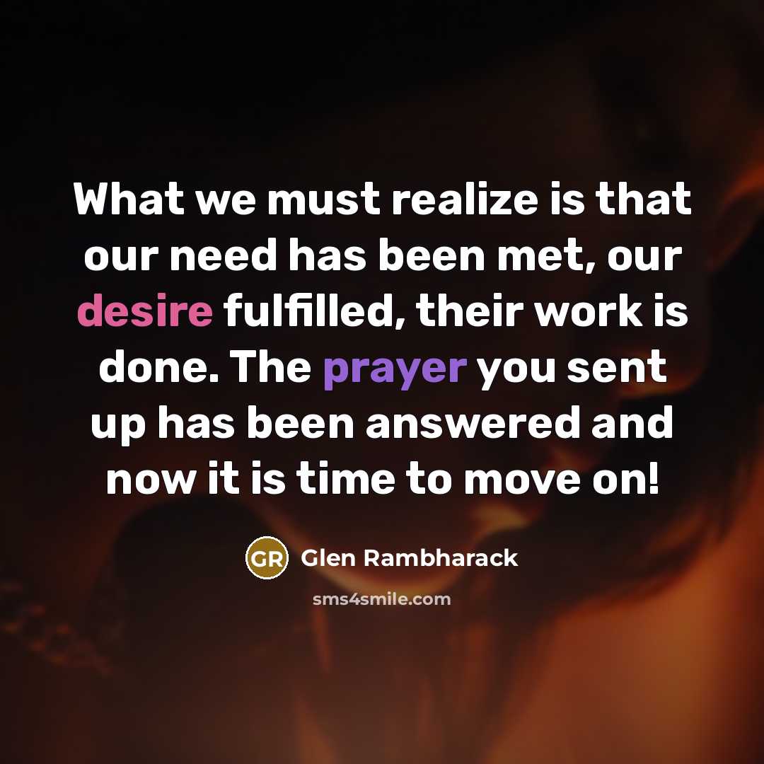 “What we must realize is that our need has been met, our desire fulfilled, their work is done. The prayer you sent up has been answered and now it is time to move on!” quote by Glen Rambharack