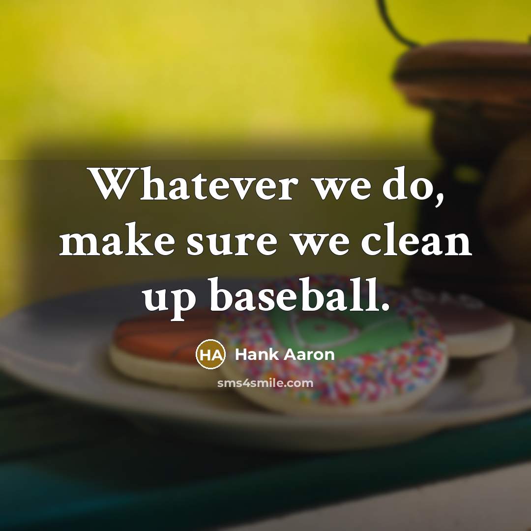 “Whatever we do, make sure we clean up baseball.” quote by Hank Aaron