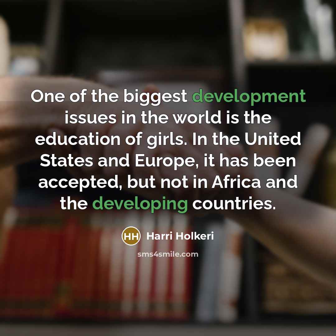 “One of the biggest development issues in the world is the education of girls. In the United States and Europe, it has been accepted, but not in Africa and the developing countries.” quote by Harri Holkeri