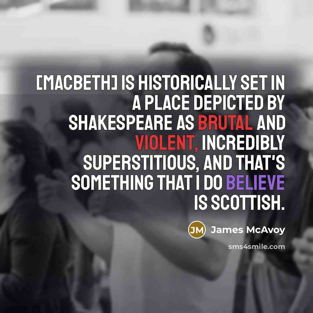 “[Macbeth] is historically set in a place depicted by Shakespeare as brutal and violent, incredibly superstitious, and that's something that I do believe is Scottish.” quote by James McAvoy