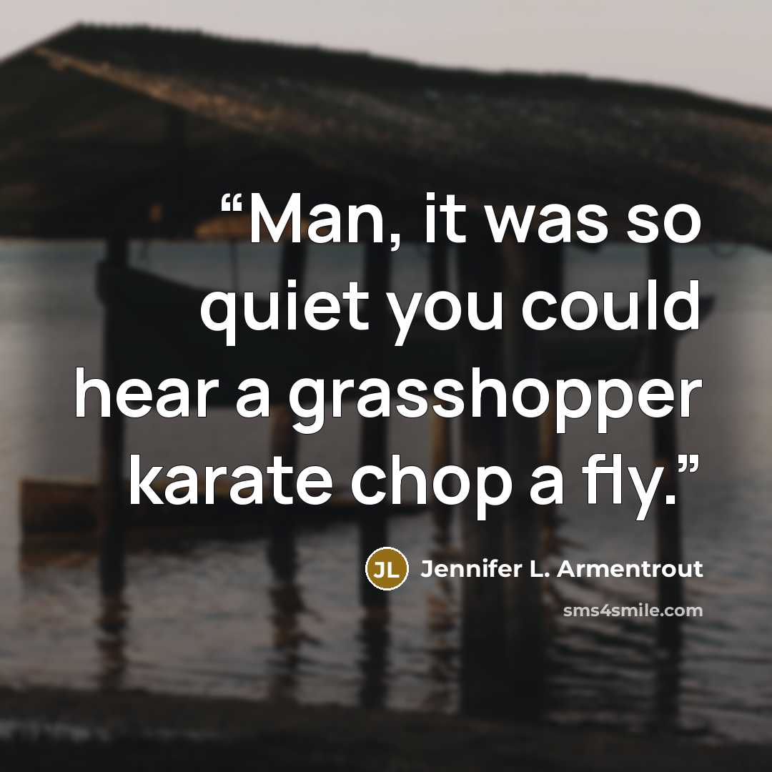 “Man, it was so quiet you could hear a grasshopper karate chop a fly.” quote by Jennifer L. Armentrout