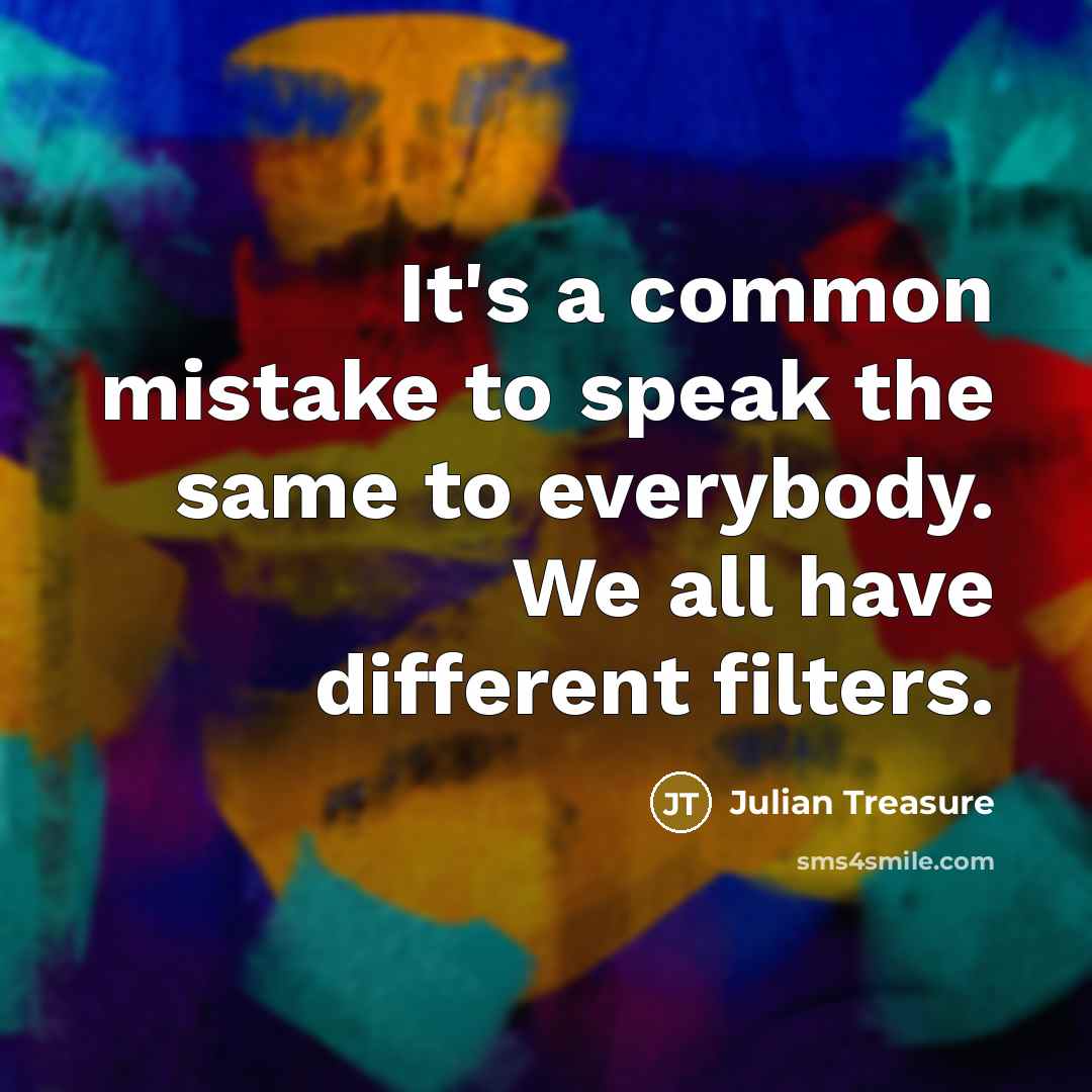 “It's a common mistake to speak the same to everybody. We all have different filters.” quote by Julian Treasure