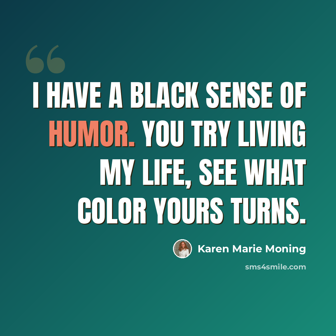 “I have a black sense of humor. You try living my life, see what color yours turns.” quote by Karen Marie Moning