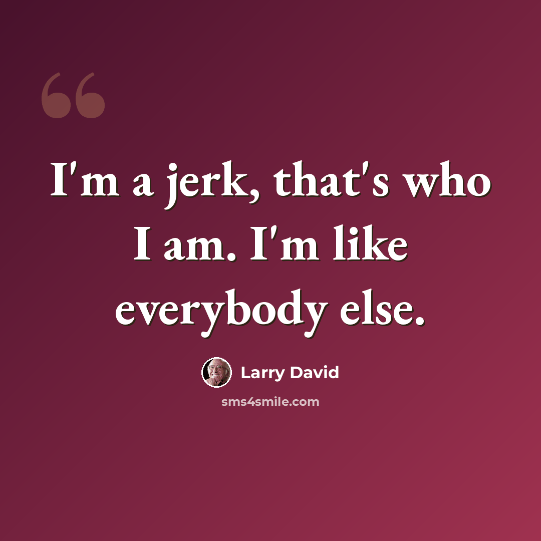“I'm a jerk, that's who I am. I'm like everybody else.” quote by Larry David
