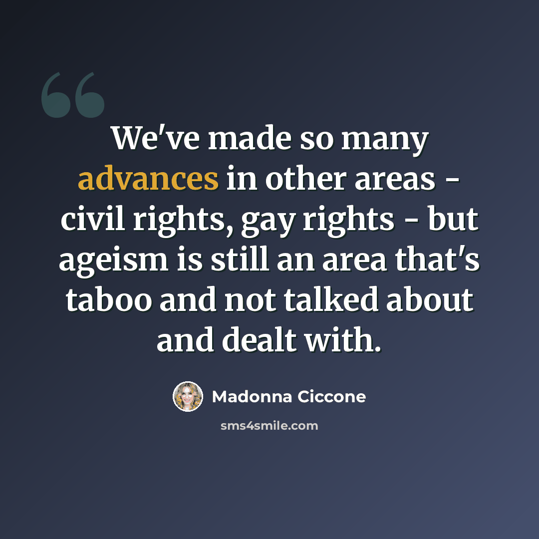 “We've made so many advances in other areas - civil rights, gay rights - but ageism is still an area that's taboo and not talked about and dealt with.” quote by Madonna Ciccone