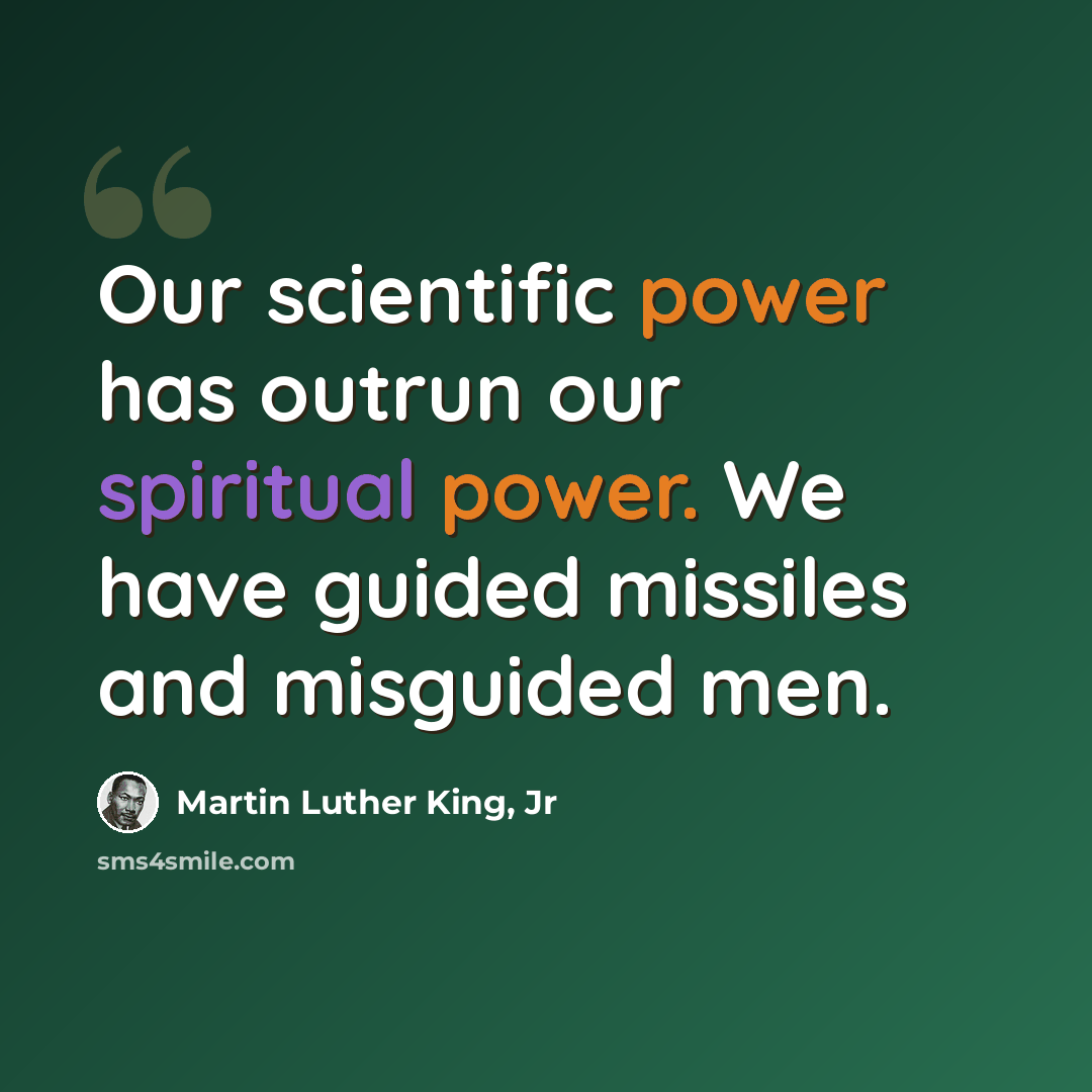 “Our scientific power has outrun our spiritual power. We have guided missiles and misguided men.” quote by Martin Luther King, Jr