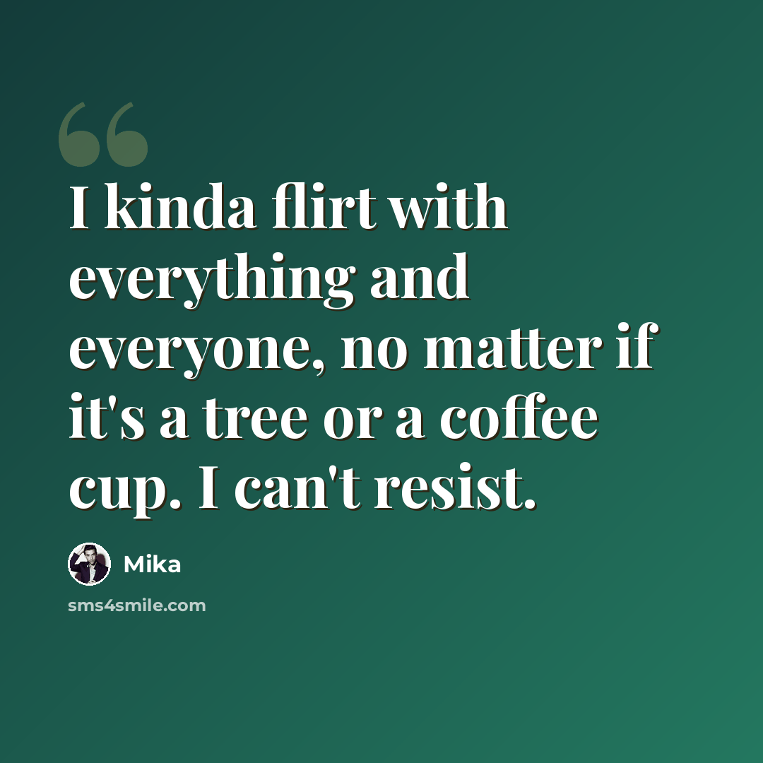 “I kinda flirt with everything and everyone, no matter if it's a tree or a coffee cup. I can't resist.” quote by Mika