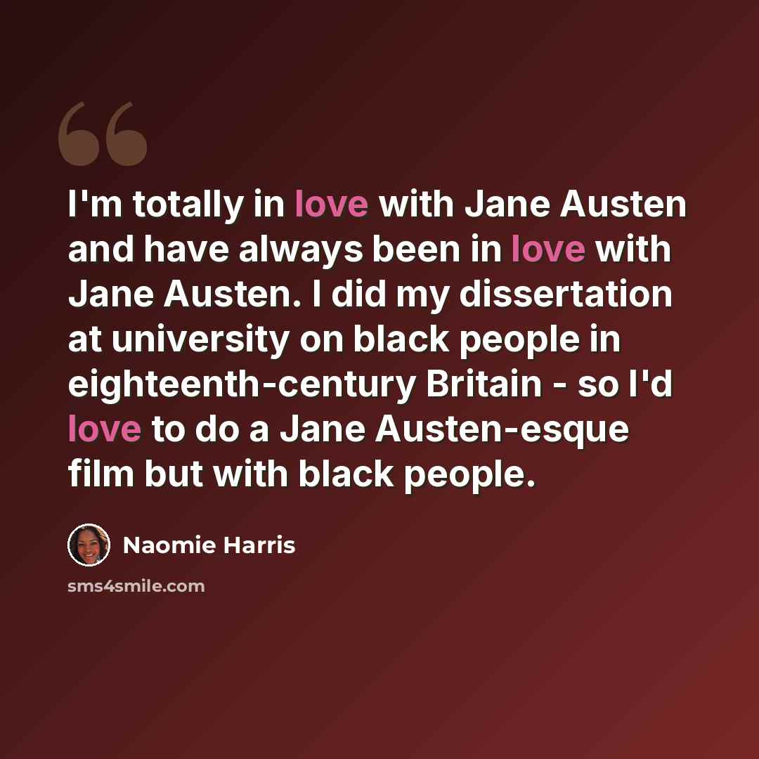 “I'm totally in love with Jane Austen and have always been in love with Jane Austen. I did my dissertation at university on black people in eighteenth-century Britain - so I'd love to do a Jane Austen-esque film but with black people.” quote by Naomie Harris
