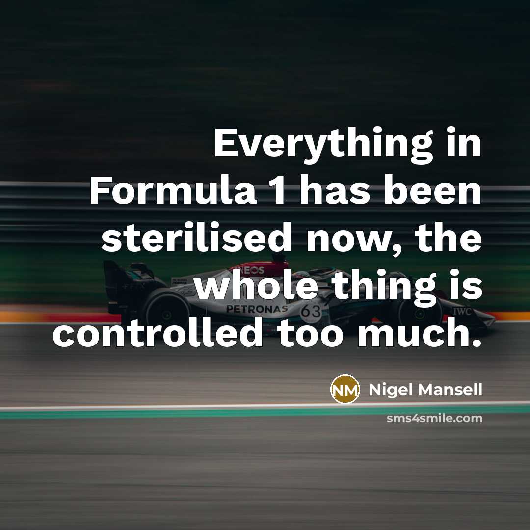 “Everything in Formula 1 has been sterilised now, the whole thing is controlled too much.” quote by Nigel Mansell