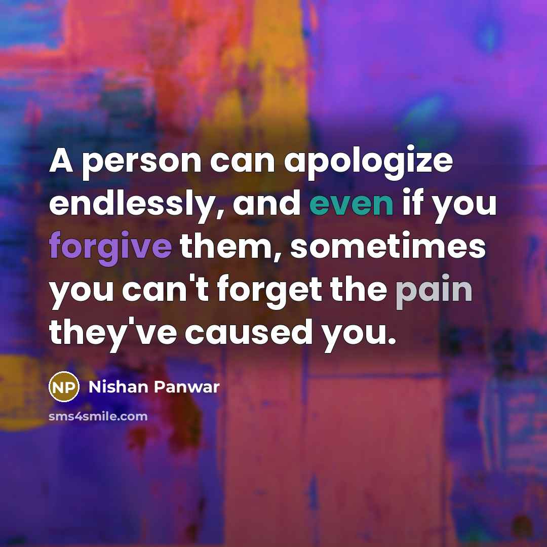 “A person can apologize endlessly, and even if you forgive them, sometimes you can't forget the pain they've caused you.” quote by Nishan Panwar