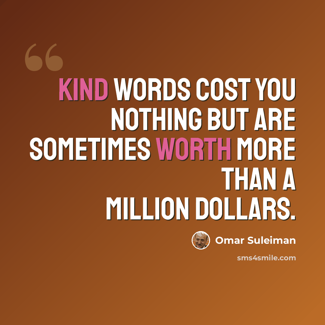 “Kind words cost you nothing but are sometimes worth more than a million dollars.” quote by Omar Suleiman