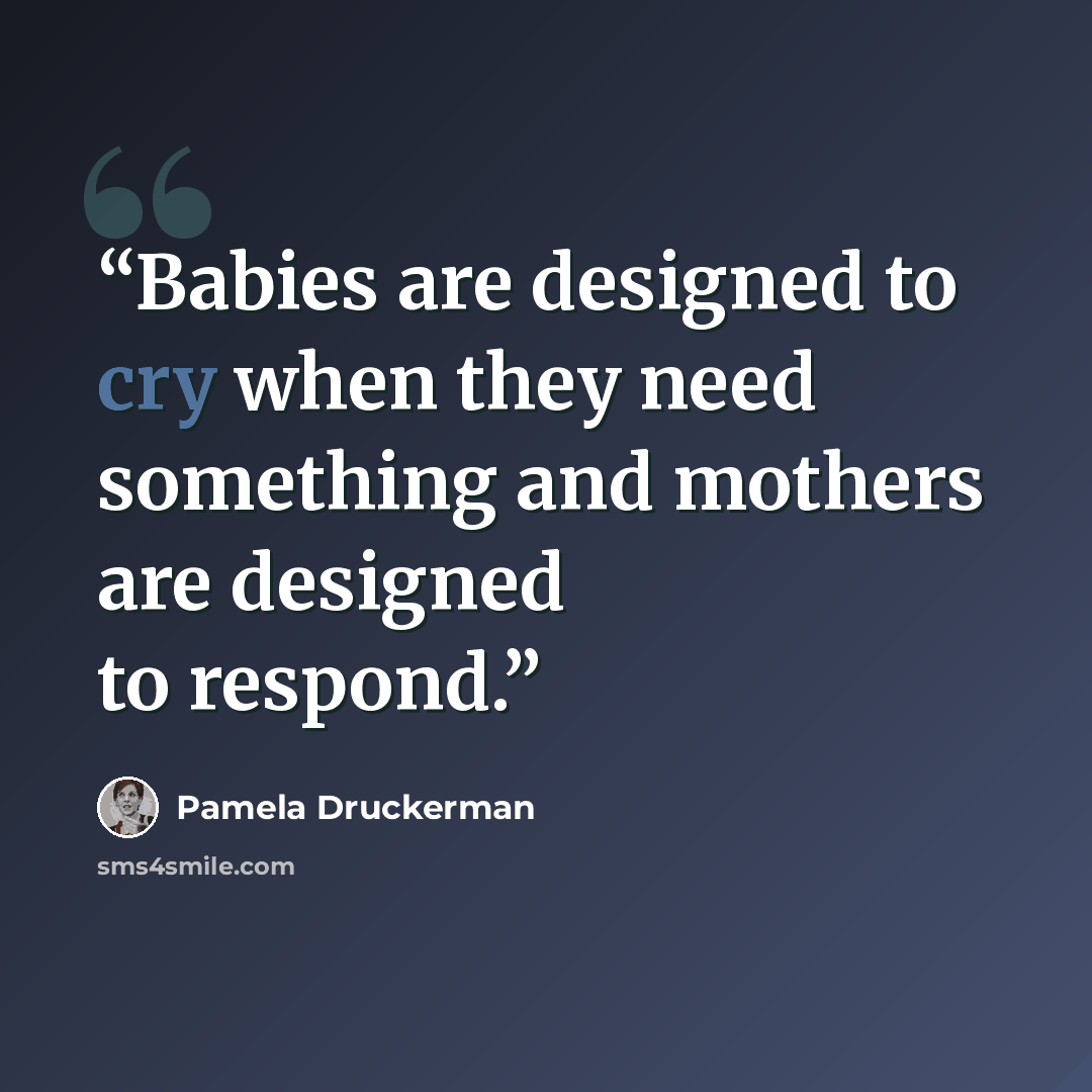“Babies are designed to cry when they need something and mothers are designed to respond.” quote by Pamela Druckerman