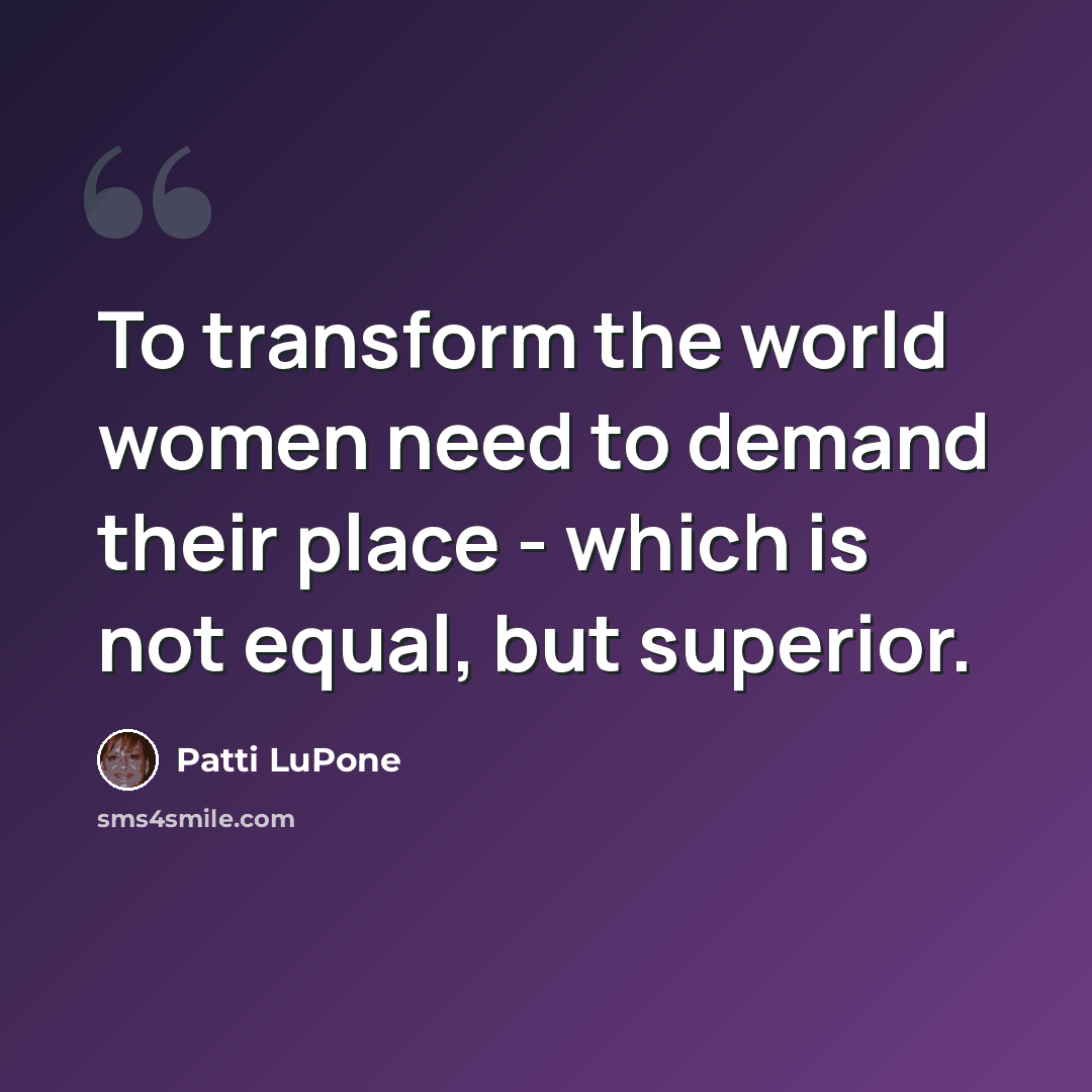 “To transform the world women need to demand their place - which is not equal, but superior.” quote by Patti LuPone