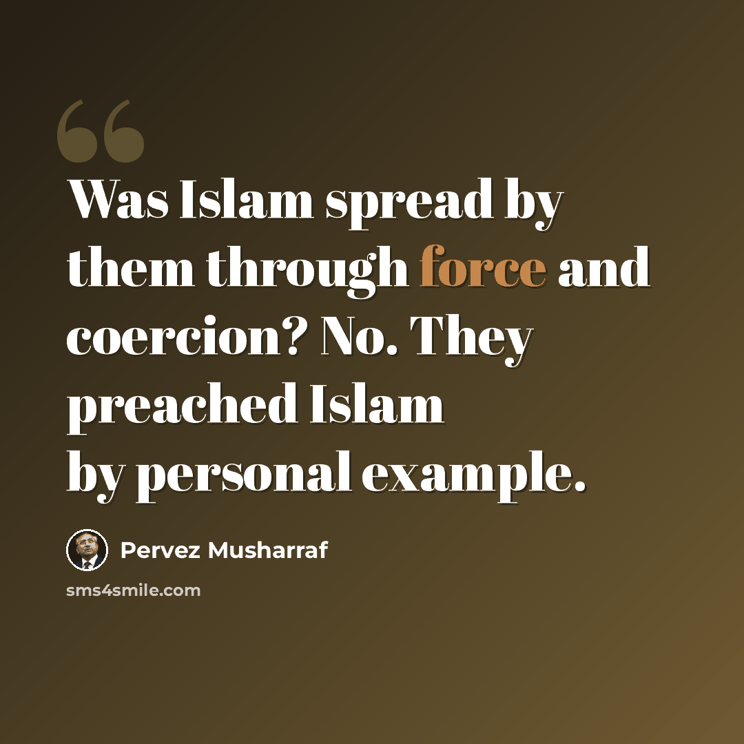 “Was Islam spread by them through force and coercion? No. They preached Islam by personal example.” quote by Pervez Musharraf