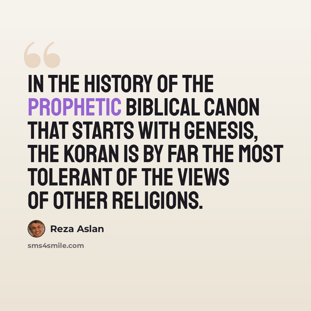 “In the history of the prophetic biblical canon that starts with Genesis, the Koran is by far the most tolerant of the views of other religions.” quote by Reza Aslan