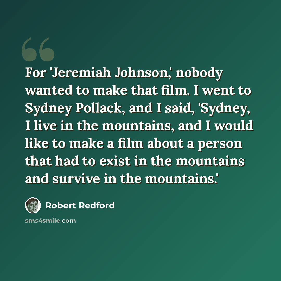 “For 'Jeremiah Johnson,' nobody wanted to make that film. I went to Sydney Pollack, and I said, 'Sydney, I live in the mountains, and I would like to make a film about a person that had to exist in the mountains and survive in the mountains.'” quote by Robert Redford