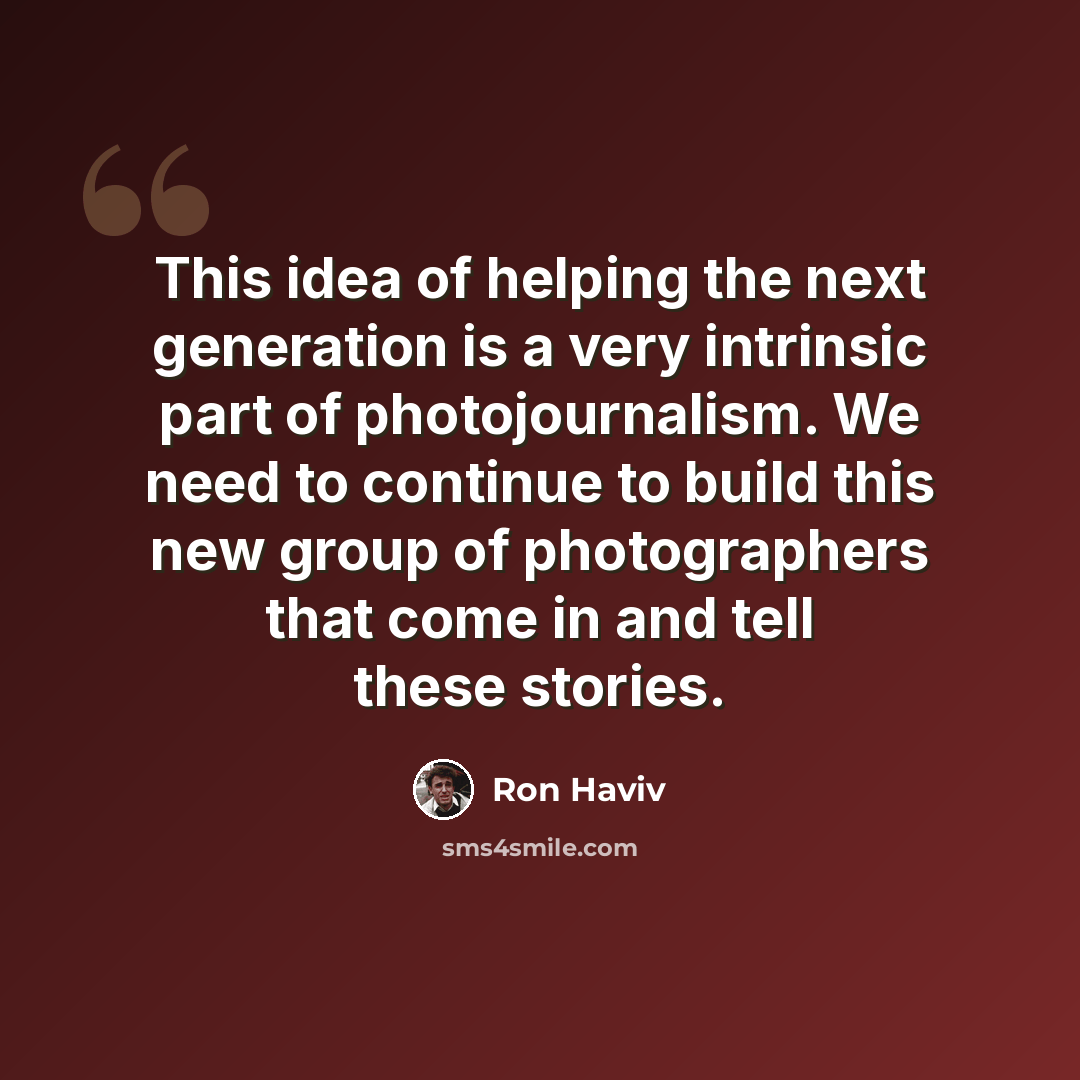 “This idea of helping the next generation is a very intrinsic part of photojournalism. We need to continue to build this new group of photographers that come in and tell these stories.” quote by Ron Haviv