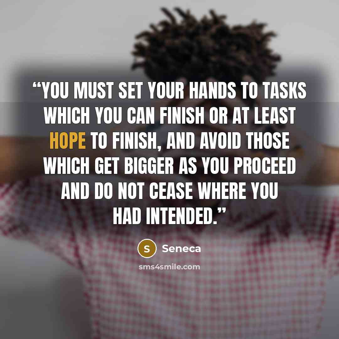 “You must set your hands to tasks which you can finish or at least hope to finish, and avoid those which get bigger as you proceed and do not cease where you had intended.” quote by Seneca