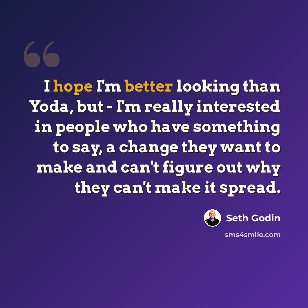 “I hope I'm better looking than Yoda, but - I'm really interested in people who have something to say, a change they want to make and can't figure out why they can't make it spread.” quote by Seth Godin