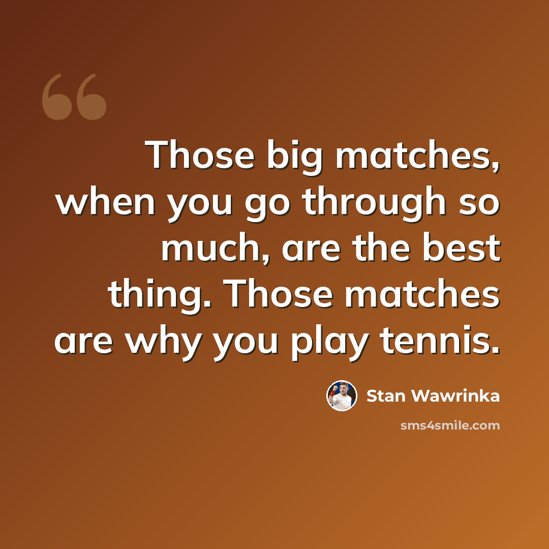 “Those big matches, when you go through so much, are the best thing. Those matches are why you play tennis.” quote by Stan Wawrinka