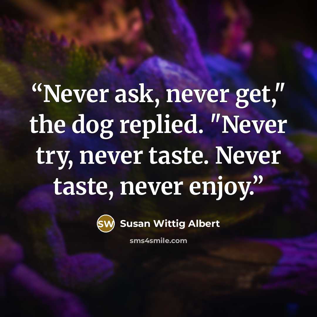 “Never ask, never get," the dog replied. "Never try, never taste. Never taste, never enjoy.” quote by Susan Wittig Albert