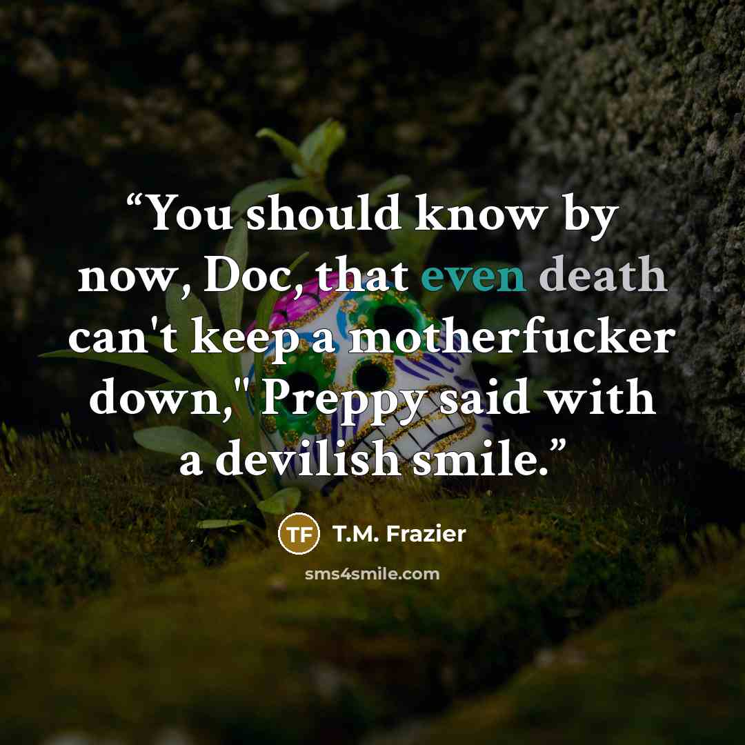 “You should know by now, Doc, that even death can't keep a motherfucker down," Preppy said with a devilish smile.” quote by T.M. Frazier