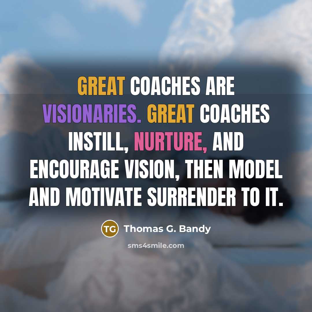“Great coaches are visionaries. Great coaches instill, nurture, and encourage vision, then model and motivate surrender to it.” quote by Thomas G. Bandy