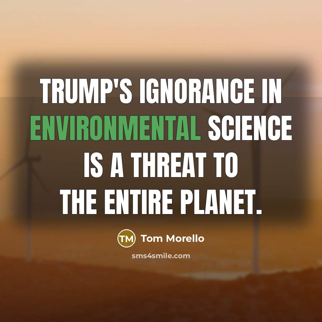 “Trump's ignorance in environmental science is a threat to the entire planet.” quote by Tom Morello