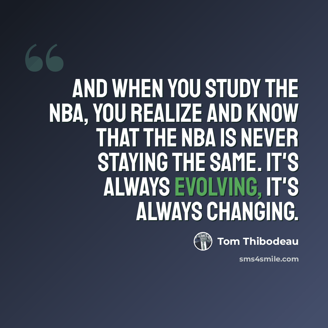 “And when you study the NBA, you realize and know that the NBA is never staying the same. It's always evolving, it's always changing.” quote by Tom Thibodeau