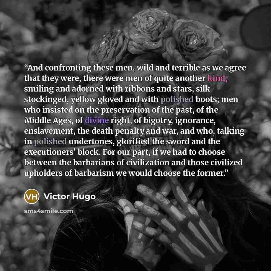 “And confronting these men, wild and terrible as we agree that they were, there were men of quite another kind, smiling and adorned with ribbons and stars, silk stockinged, yellow gloved and with polished boots; men who insisted on the preservation of the past, of the Middle Ages, of divine right…” quote by Victor Hugo
