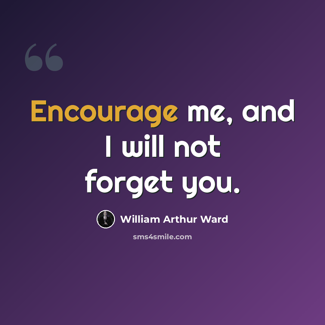 “Encourage me, and I will not forget you.” quote by William Arthur Ward