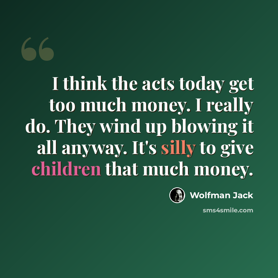 “I think the acts today get too much money. I really do. They wind up blowing it all anyway. It's silly to give children that much money.” quote by Wolfman Jack